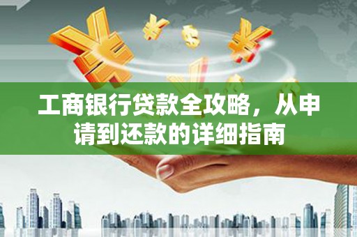 江北工商银行贷款全攻略，从申请到还款的详细指南