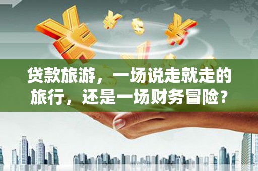 江北贷款旅游，一场说走就走的旅行，还是一场财务冒险？