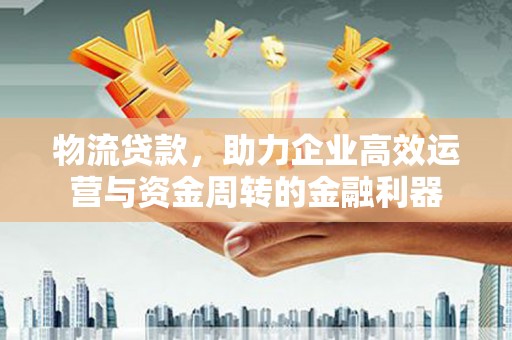 江北物流贷款，助力企业高效运营与资金周转的金融利器