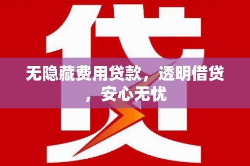 江北无隐藏费用贷款，透明借贷，安心无忧