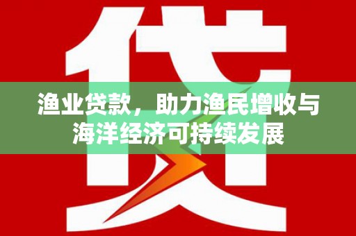 江北渔业贷款，助力渔民增收与海洋经济可持续发展