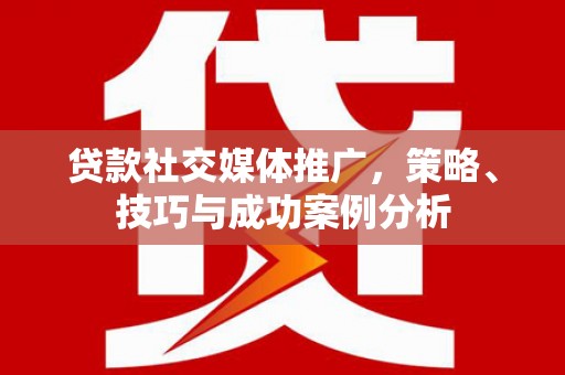 江北贷款社交媒体推广，策略、技巧与成功案例分析
