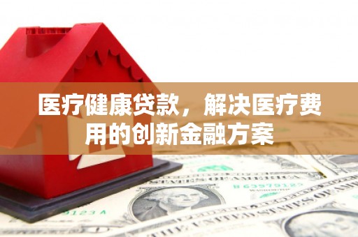江北医疗健康贷款，解决医疗费用的创新金融方案