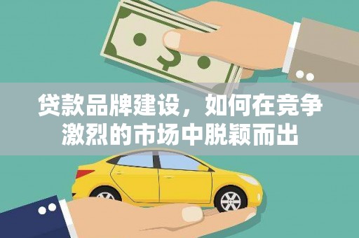江北贷款品牌建设，如何在竞争激烈的市场中脱颖而出