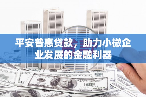 江北平安普惠贷款，助力小微企业发展的金融利器