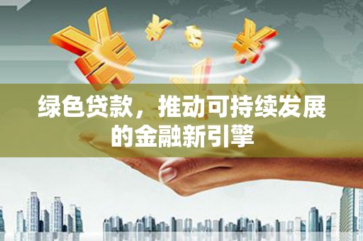 江北绿色贷款，推动可持续发展的金融新引擎