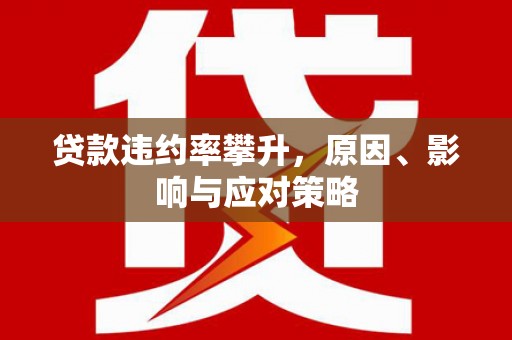 江北贷款违约率攀升，原因、影响与应对策略