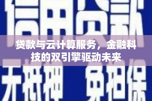 江北贷款与云计算服务，金融科技的双引擎驱动未来