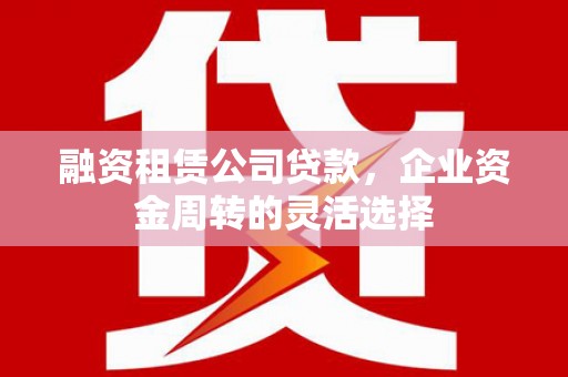 江北融资租赁公司贷款，企业资金周转的灵活选择