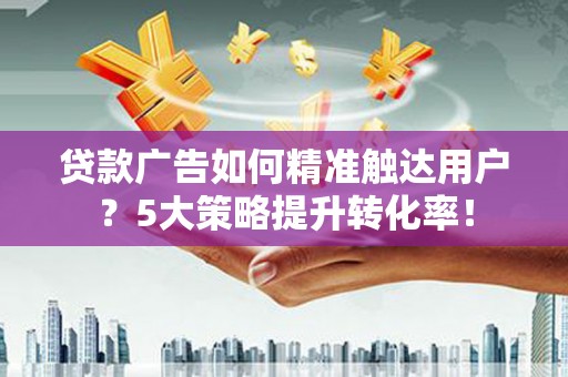 江北贷款广告如何精准触达用户？5大策略提升转化率！