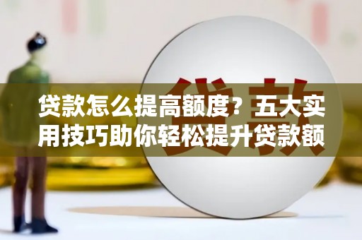 江北贷款怎么提高额度？五大实用技巧助你轻松提升贷款额度