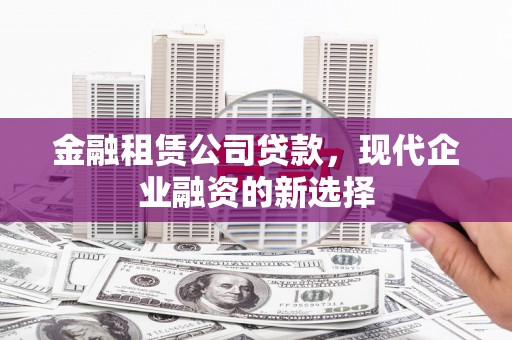 江北金融租赁公司贷款，现代企业融资的新选择