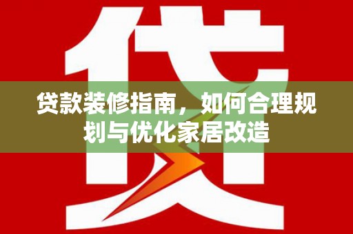 江北贷款装修指南，如何合理规划与优化家居改造