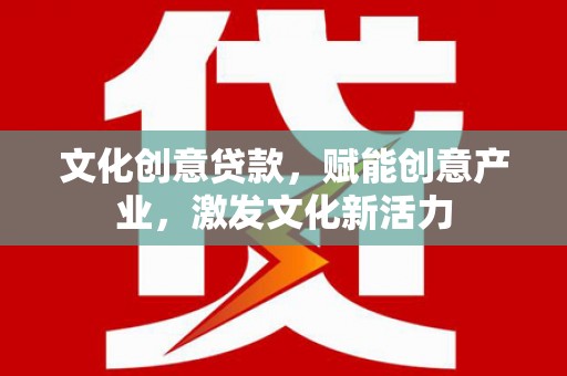 江北文化创意贷款，赋能创意产业，激发文化新活力