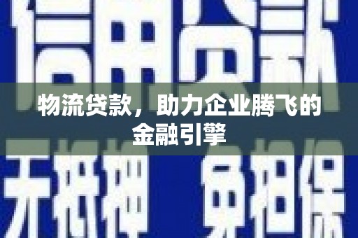 江北物流贷款，助力企业腾飞的金融引擎