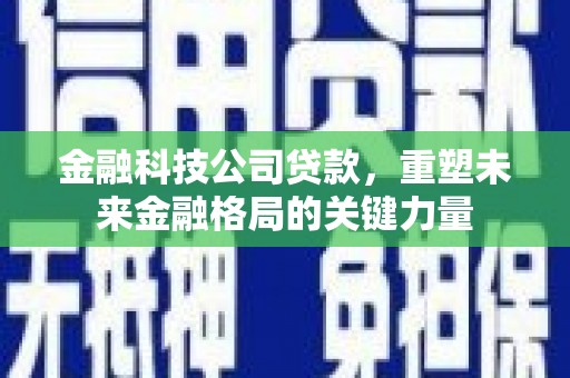 江北金融科技公司贷款，重塑未来金融格局的关键力量