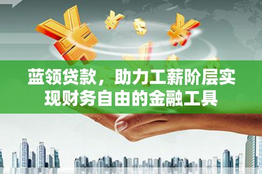 江北蓝领贷款，助力工薪阶层实现财务自由的金融工具