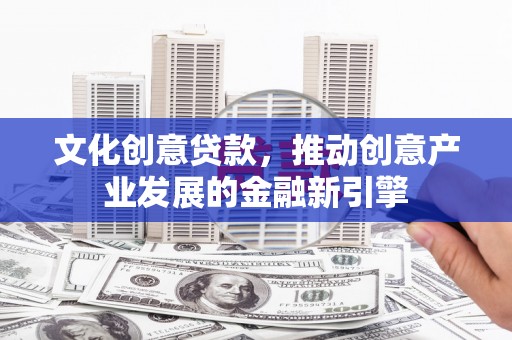 江北文化创意贷款，推动创意产业发展的金融新引擎