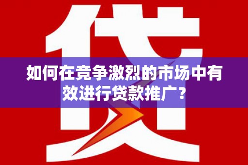 江北如何在竞争激烈的市场中有效进行贷款推广？