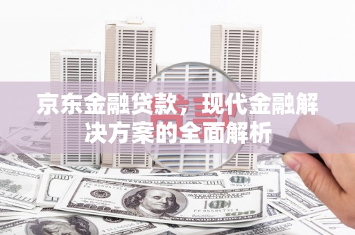 江北京东金融贷款，现代金融解决方案的全面解析
