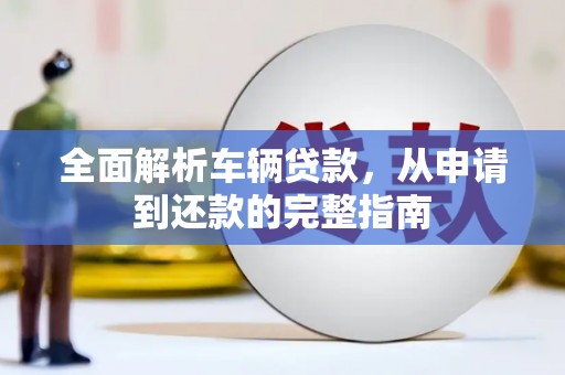 江北全面解析车辆贷款，从申请到还款的完整指南