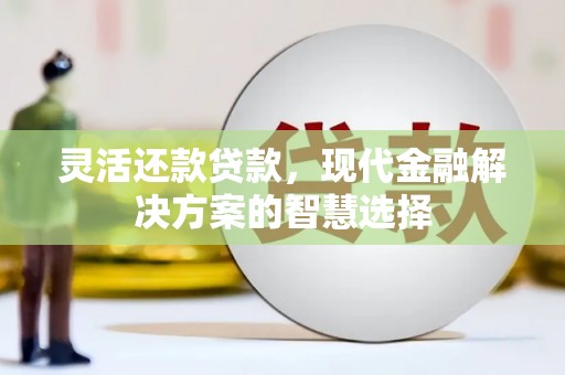 江北灵活还款贷款，现代金融解决方案的智慧选择