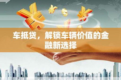 江北车抵贷，解锁车辆价值的金融新选择