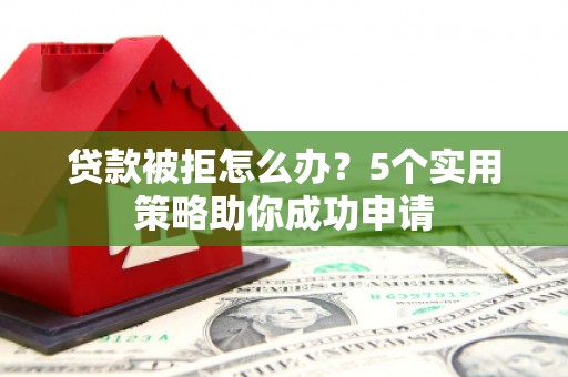 江北贷款被拒怎么办？5个实用策略助你成功申请