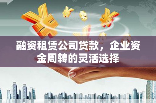 江北融资租赁公司贷款，企业资金周转的灵活选择