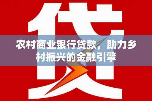 江北农村商业银行贷款，助力乡村振兴的金融引擎