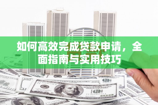 江北如何高效完成贷款申请，全面指南与实用技巧