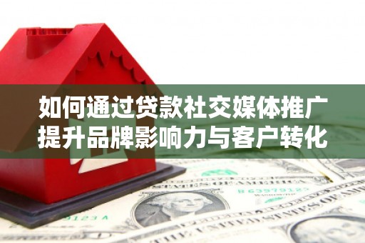 江北如何通过贷款社交媒体推广提升品牌影响力与客户转化率