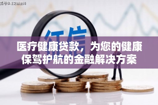 江北医疗健康贷款，为您的健康保驾护航的金融解决方案