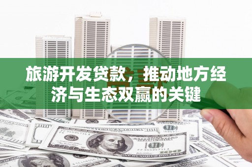 江北旅游开发贷款，推动地方经济与生态双赢的关键