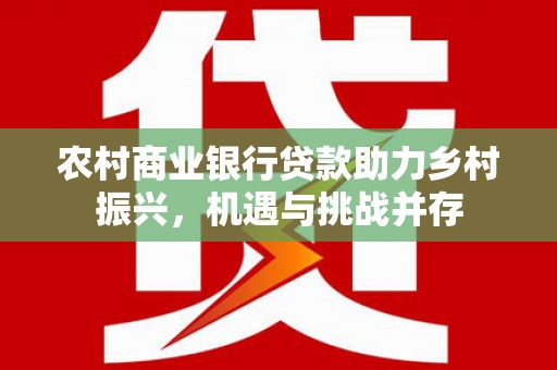 江北农村商业银行贷款助力乡村振兴，机遇与挑战并存