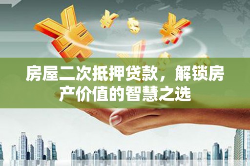 江北房屋二次抵押贷款，解锁房产价值的智慧之选