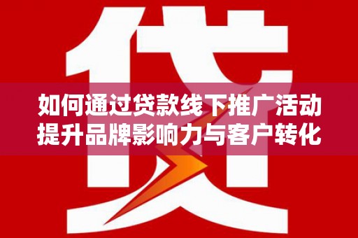 江北如何通过贷款线下推广活动提升品牌影响力与客户转化率