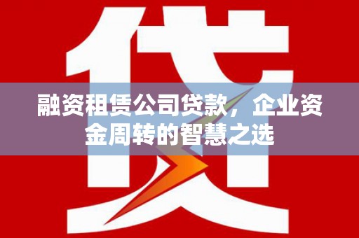 江北融资租赁公司贷款，企业资金周转的智慧之选