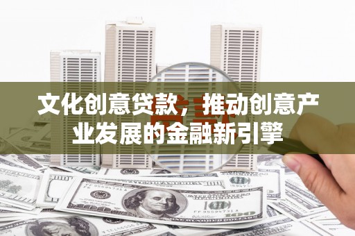 江北文化创意贷款，推动创意产业发展的金融新引擎