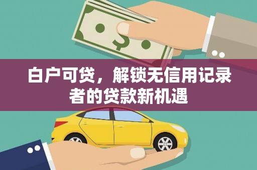 江北白户可贷，解锁无信用记录者的贷款新机遇