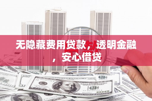 江北无隐藏费用贷款，透明金融，安心借贷