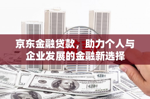江北京东金融贷款，助力个人与企业发展的金融新选择