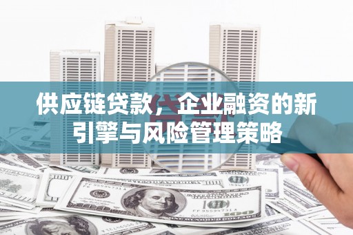 江北供应链贷款，企业融资的新引擎与风险管理策略