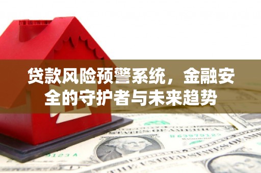 江北贷款风险预警系统，金融安全的守护者与未来趋势