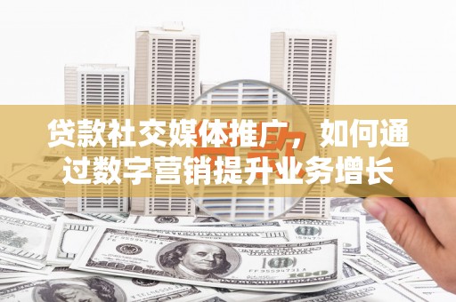 江北贷款社交媒体推广，如何通过数字营销提升业务增长