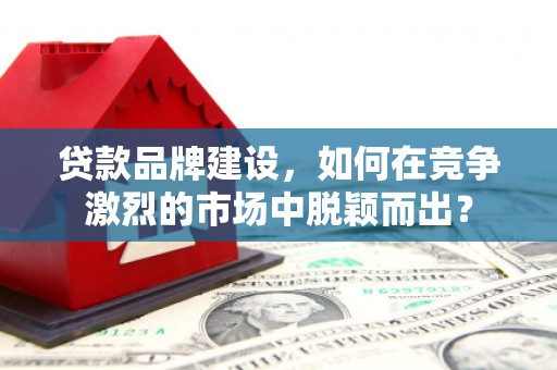 江北贷款品牌建设，如何在竞争激烈的市场中脱颖而出？
