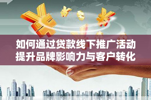 江北如何通过贷款线下推广活动提升品牌影响力与客户转化率