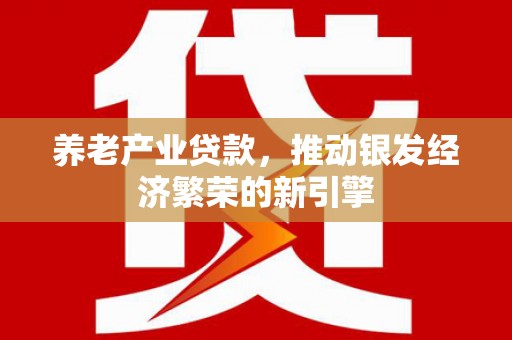 江北养老产业贷款，推动银发经济繁荣的新引擎