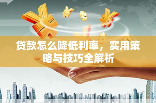 江北贷款怎么降低利率，实用策略与技巧全解析