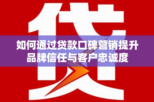 江北如何通过贷款口碑营销提升品牌信任与客户忠诚度